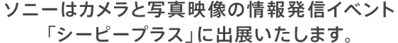 ソニーはカメラと写真映像の情報発信イベント 「シーピープラス」に出展いたします。
