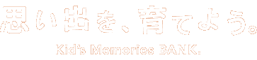 思い出を、育てよう。 Kid’s Memories BANK.