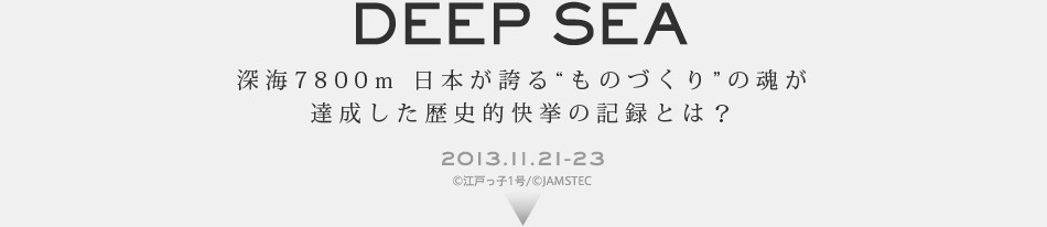 DEEP SEA 深海7800m 日本が誇る“ものづくり”の魂が達成した歴史的快挙の記録とは？ 2013.11.21-23