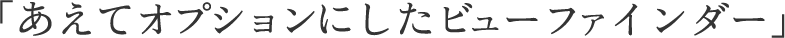 「あえてオプションにしたビューファインダー」