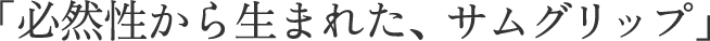 「必然性から生まれた、サムグリップ」