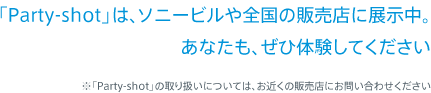 �uParty-shot�v�́A�\�j�[�r����S���̔̔��X�ɓW�����B���Ȃ����A���Б̌����Ă��������@���uParty-shot�v�̎�舵���ɂ��ẮA���߂��̔̔��X�ɂ��₢���킹��������