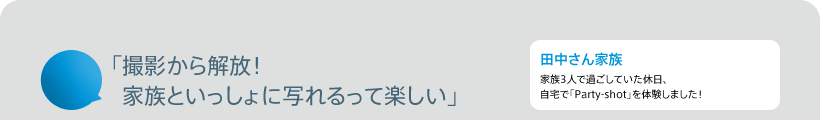 「撮影から解放!家族といっしょに写れるって楽しい」 田中さん家族 家族3人で過ごしていた休日、自宅で「Party-shot」を体験しました!