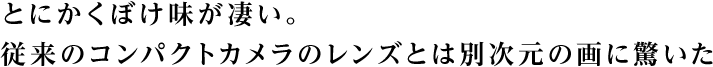 とにかくぼけ味が凄い。従来のコンパクトカメラのレンズとは別次元の画に驚いた