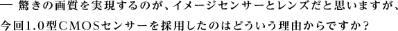 �@ �����̉掿����������̂��A�C���[�W�Z���T�[�ƃ����Y���Ǝv���܂����A����1.0�^CMOS�Z���T�[���̗p�����̂͂ǂ��������R����ł����H