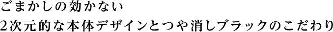 ごまかしの効かない2次元的な本体デザインとつや消しブラックのこだわり