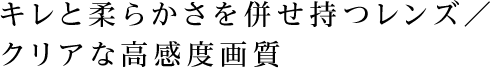 キレと柔らかさを併せ持つレンズ/クリアな高感度画質