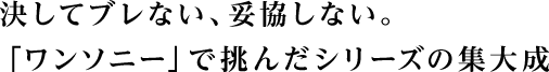 決してブレない、妥協しない。「ワンソニー」で挑んだシリーズの集大成