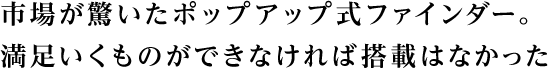市場が驚いたポップアップ式ファインダー。 満足いくものができなければ搭載はなかった