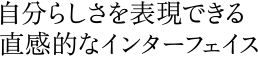 自分らしさを表現できる、直感的なインターフェイス