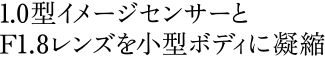 1.0型イメージセンサーと、F1.8 レンズを小型ボディに凝縮