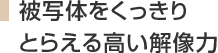 被写体をくっきりとらえる高い解像力