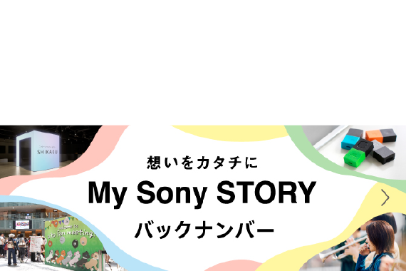 製品の開発秘話やサービスの舞台裏など熱い想いを深掘り!想いをカタチにMy Sony STORY バックナンバー