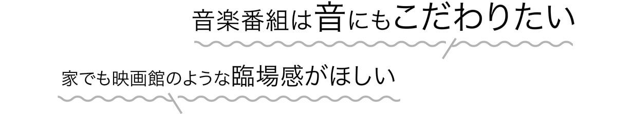 音楽番組は音にもこだわりたい 家でも映画館のような臨場感がほしい