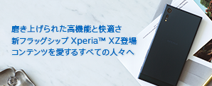 磨き上げられた高機能と快適さ 新フラッグシップXperia™ XZ登場 コンテンツを愛するすべての人々へ
