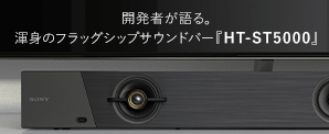 開発者が語る。渾身のフラッグシップサンドバー「HT-ST5000」Sony×Dolbyの技術が生んだ新次元の立体音響