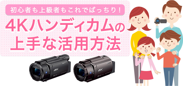 4kハンディカムの上手な活用方法 デジタルビデオカメラ Handycam ハンディカム ソニー