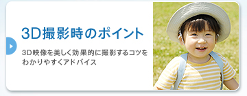 3D�B�e���̃|�C���g
3D�f������������ʓI�ɎB�e����R�c���킩��₷���A�h�o�C�X