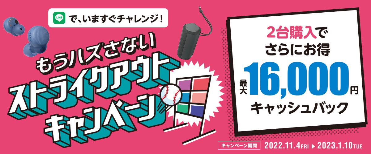 もうハズさないストライクアウトキャンペーン 2台購入でさらにお得。最大16,000円キャッシュバック！ キャンペーン期間(購入対象期間)：2022年11月4日(金)～2023年1月10日(火)