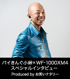 お笑い芸人バイきんぐ小峠×WF-1000XM4スペシャルインタビュー　Produced by お笑いナタリー