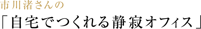 市川渚さんの「自宅でつくれる静寂オフィス」