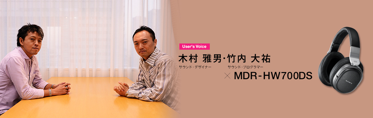 User's voice 木村雅男 サウンド・デザイナー、竹内大祐 サウンド・プログラマー×MDR-HW700DS