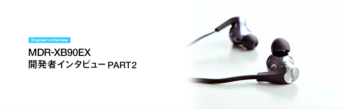 Engineer's Interview MDR-XB90EX �J���҃C���^�r���[ PART2