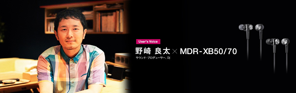 User's voice 野崎良太×MDR-XB70/50 サウンド・プロデューサー、DJ