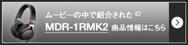 ムービーの中で紹介されたMDR-1RMK2 商品情報はこちら