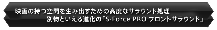 映画の持つ空間を生み出すための高度なサラウンド処理。<br>中身は別物の「S-Force フロントサラウンド」