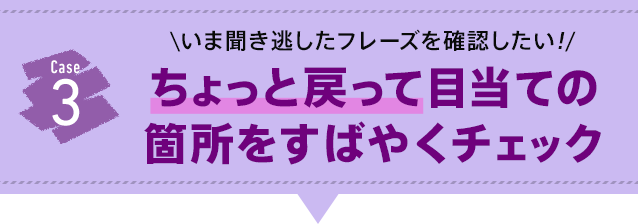 聞き逃したフレーズを確認したい ちょっと戻って目当ての箇所をすばやくチェック