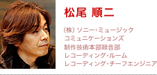 松尾 順二 | (株)ソニー・ミュージックコミュニケーションズ 制作技術本部録音部 レコーディング・ルーム レコーディング・チーフエンジニア