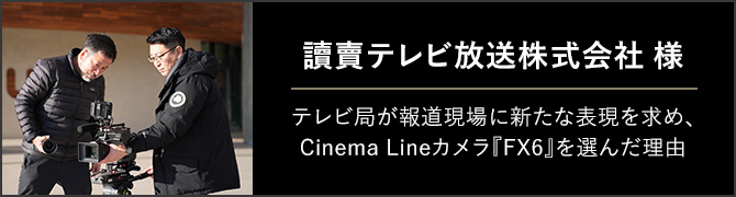 Cinema Line FX6 事例紹介 讀賣テレビ放送株式会社様