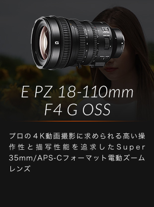 E PZ 18-110mm F4 G OSS プロの４K動画撮影に求められる高い操作性と描写性能を追求したSuper 35mm/APS-Cフォーマット電動ズームレンズ