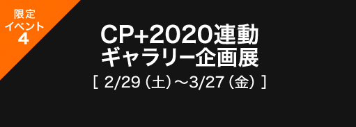限定イベント4： CP+2020連動 ギャラリー企画展［ 2/29（土）〜 3/27（金）］