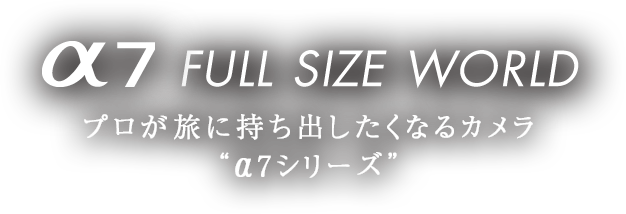 α7 FULL SIZE WORLD プロが海外に持ち出したくなるカメラ “α7シリーズ”