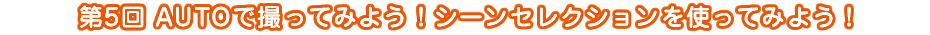 ��5�� AUTO�ŎB���Ă݂悤�I�V�[���Z���N�V�������g���Ă݂悤�I