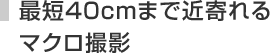 最短40cmまで近寄れるマクロ撮影