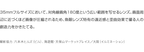 35mmtTCYɂāAΊpp180xƂL͈͂ʂ郌YBʎӂɋ߂Âقǉ摜k邽߁A჌YL̉ߊƘcȌʂŎBl̑n͂ĂB
BéFZ{؃qYirjACVفEVێR}[PbgvCXiC~l[Vj