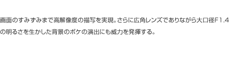 ��ʂ̂��݂��݂܂ō��𑜓x�̕`�ʂ������B����ɍL�p�����Y�ł���Ȃ������aF1.4�̖��邳�𐶂������w�i�̃{�P�̉��o�ɂ��З͂𔭊�����B