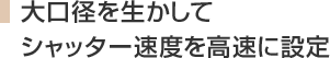 大口径を生かしてシャッター速度を高速に設定