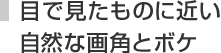 目で見たものに近い自然な画角とボケ