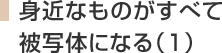 身近なものがすべて被写体になる(1)