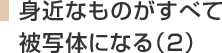 身近なものがすべて被写体になる(2)