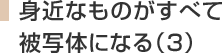 身近なものがすべて被写体になる(3)