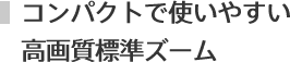コンパクトで使いやすい高画質標準ズーム