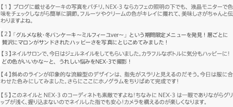 �y1�z�u���O�ɍڂ���P�[�L�̎ʐ^���p�`���BNEX-3�Ȃ�J�t�F�̏Ɩ��̉��ł��A�t�����j�^�[�ŐF�����`�F�b�N���Ȃ���ȒP�ɒ��߁B�t���[�c��N���[���̐F���L���C�ɎB��āA���������������Ɠ`���܂���ˁB
�y2�z�u�O�����ȏH�E�~�p���P�[�L�`�~���t�B�[��ver�`�v�Ƃ������Ԍ��胁�j���[�𔭌��B�g���Ԍ���h�Ɍ㉟������Ďv�킸�ǉ��I�[�_�[���c�B�w���Ƃ��ґ�Ƀ}�������T���h����ō��Ƀn�b�s�[�ȋC���ɁI
�y3�z�l�C���T�����ŁA�����̓W�F���l�C�������Ă��炢�܂����B�J���t���ȃ{�g���ɋC�����n�b�s�[�ɁI
�y4�z�΂߂̃��C������ۓI�ȗ����^�̃f�U�C���́A�w�悪�X�����ƌ�����̂������B�����͕��ɍ��킹���F�݂ɂ��Ă݂܂����B����ɂ����Ƀz�m�O����������΂߂Ċ����ł��I
�y5�z���̃l�C����NEX-3�̃R�[�f�B�l�g���f�G�ł���ˁI���Ȃ݂�NEX-3�͈��ł���Ȃ���O���b�v���󂭁A���荞�܂Ȃ��̂Ńl�C�������w�ł����S�I�J�������\����̂��y�����Ȃ�܂��B