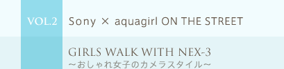 VOL.2 Sony �~ aquagirl ON THE STREET�@GIRLS WALK WITH NEX-3�`������ꏗ�q�̃J�����X�^�C���`