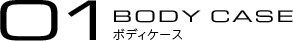 01:BODY CASE ���{�f�B�P�[�X��
