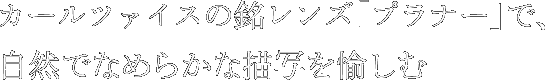 カールツァイスの銘レンズ「プラナー」で、自然でなめらかな描写を愉しむ